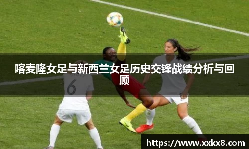 喀麦隆女足与新西兰女足历史交锋战绩分析与回顾